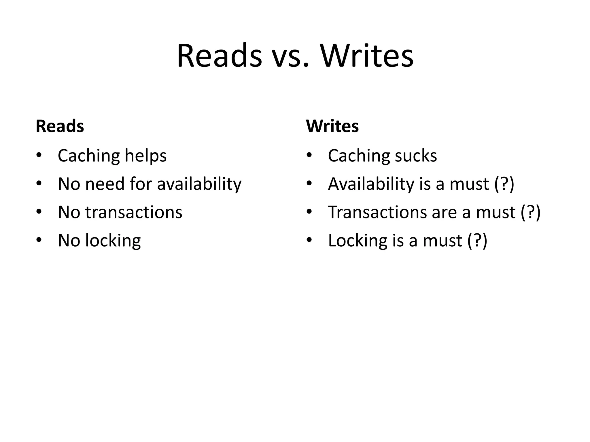 Reads vs. Writes
Reads                        Writes
• Caching helps              • Caching sucks
• No need for availability   • Availability is a must (?)
• No transactions            • Transactions are a must (?)
• No locking                 • Locking is a must (?)
 