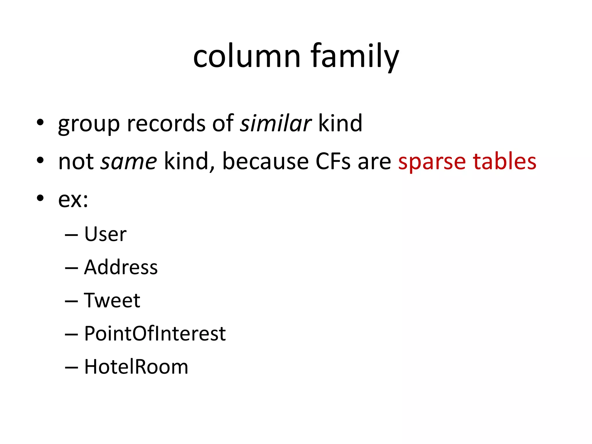 column family
• group records of similar kind
• not same kind, because CFs are sparse tables
• ex:
  – User
  – Address
  – Tweet
  – PointOfInterest
  – HotelRoom
 