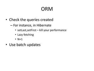 ORM
• Check the queries created
  – For instance, in Hibernate
     • setLast,setFirst – kill your performance
     • Lazy fetching
     • N+1
• Use batch updates
 