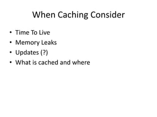 When Caching Consider
•   Time To Live
•   Memory Leaks
•   Updates (?)
•   What is cached and where
 