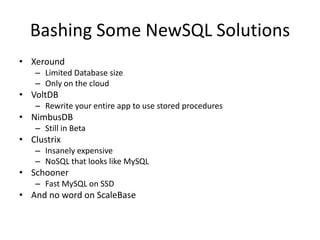 Bashing Some NewSQL Solutions
• Xeround
   – Limited Database size
   – Only on the cloud
• VoltDB
   – Rewrite your entire app to use stored procedures
• NimbusDB
   – Still in Beta
• Clustrix
   – Insanely expensive
   – NoSQL that looks like MySQL
• Schooner
   – Fast MySQL on SSD
• And no word on ScaleBase
 