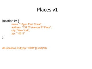 Places v1
location1= {
        name: "10gen East Coast”,
        address: ”134 5th Avenue 3rd Floor”,
        city: "New York”,
        zip: "10011”
}


db.locations.find({zip:”10011”}).limit(10)
 
