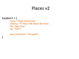 Places v2
location1 = {
      name: "10gen East Coast”,
      address: "17 West 18th Street 8th Floor”,
      city: "New York”,
      zip: "10011”,

      tags: [“business”, “mongodb”]
}
 