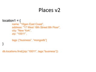 Places v2
location1 = {
        name: "10gen East Coast”,
        address: "17 West 18th Street 8th Floor”,
        city: "New York”,
        zip: "10011”,

        tags: [“business”, “mongodb”]
}

db.locations.find({zip:”10011”, tags:”business”})
 