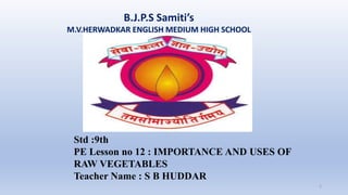 B.J.P.S Samiti’s
M.V.HERWADKAR ENGLISH MEDIUM HIGH SCHOOL
1
Std :9th
PE Lesson no 12 : IMPORTANCE AND USES OF
RAW VEGETABLES
Teacher Name : S B HUDDAR
 