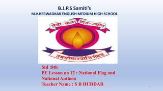 B.J.P.S Samiti’s
M.V.HERWADKAR ENGLISH MEDIUM HIGH SCHOOL
1
Std :8th
PE Lesson no 12 : National Flag and
National Anthem
Teacher Name : S B HUDDAR
 