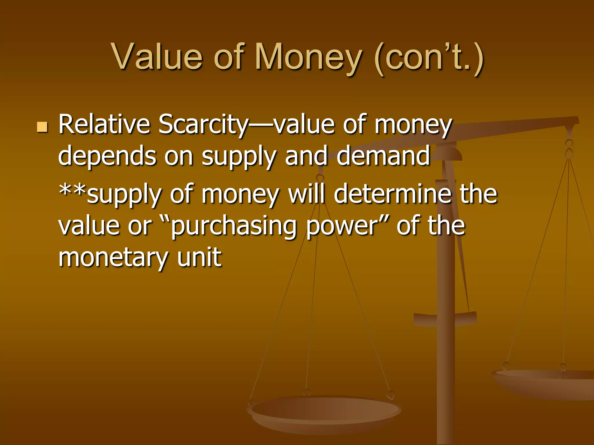 Value of Money (con’t.)
   Relative Scarcity—value of money
    depends on supply and demand
    **supply of money will determine the
    value or “purchasing power” of the
    monetary unit
 
