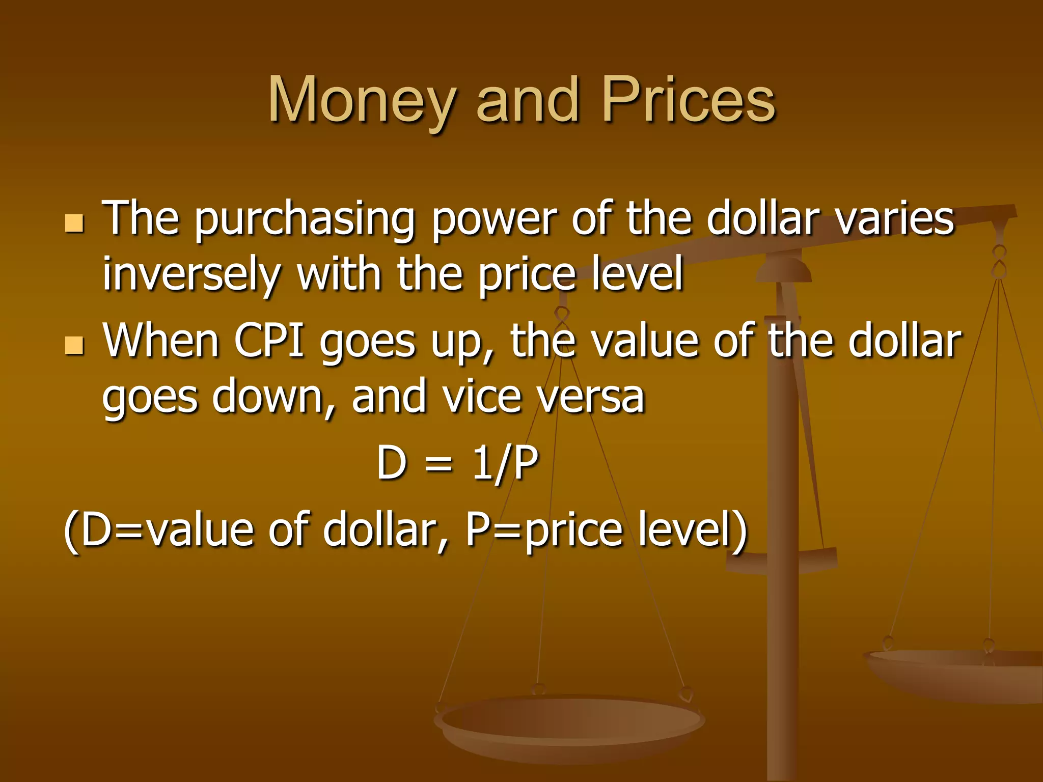 Money and Prices
 The purchasing power of the dollar varies
  inversely with the price level
 When CPI goes up, the value of the dollar
  goes down, and vice versa
                D = 1/P
(D=value of dollar, P=price level)
 