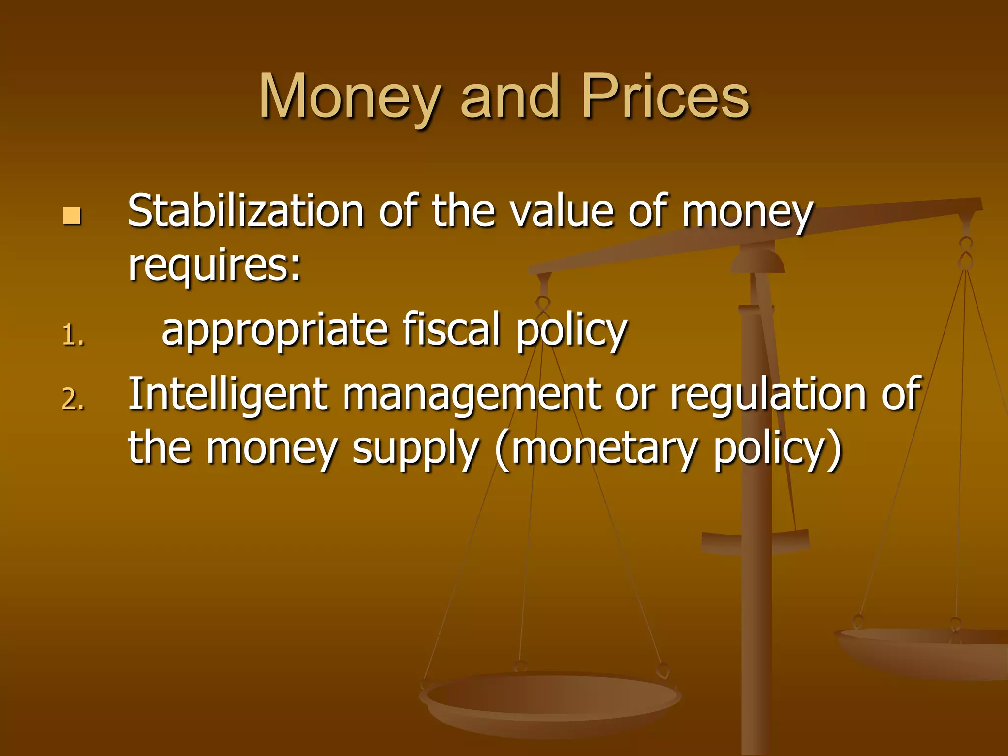 Money and Prices
    Stabilization of the value of money
     requires:
1.     appropriate fiscal policy
2.   Intelligent management or regulation of
     the money supply (monetary policy)
 