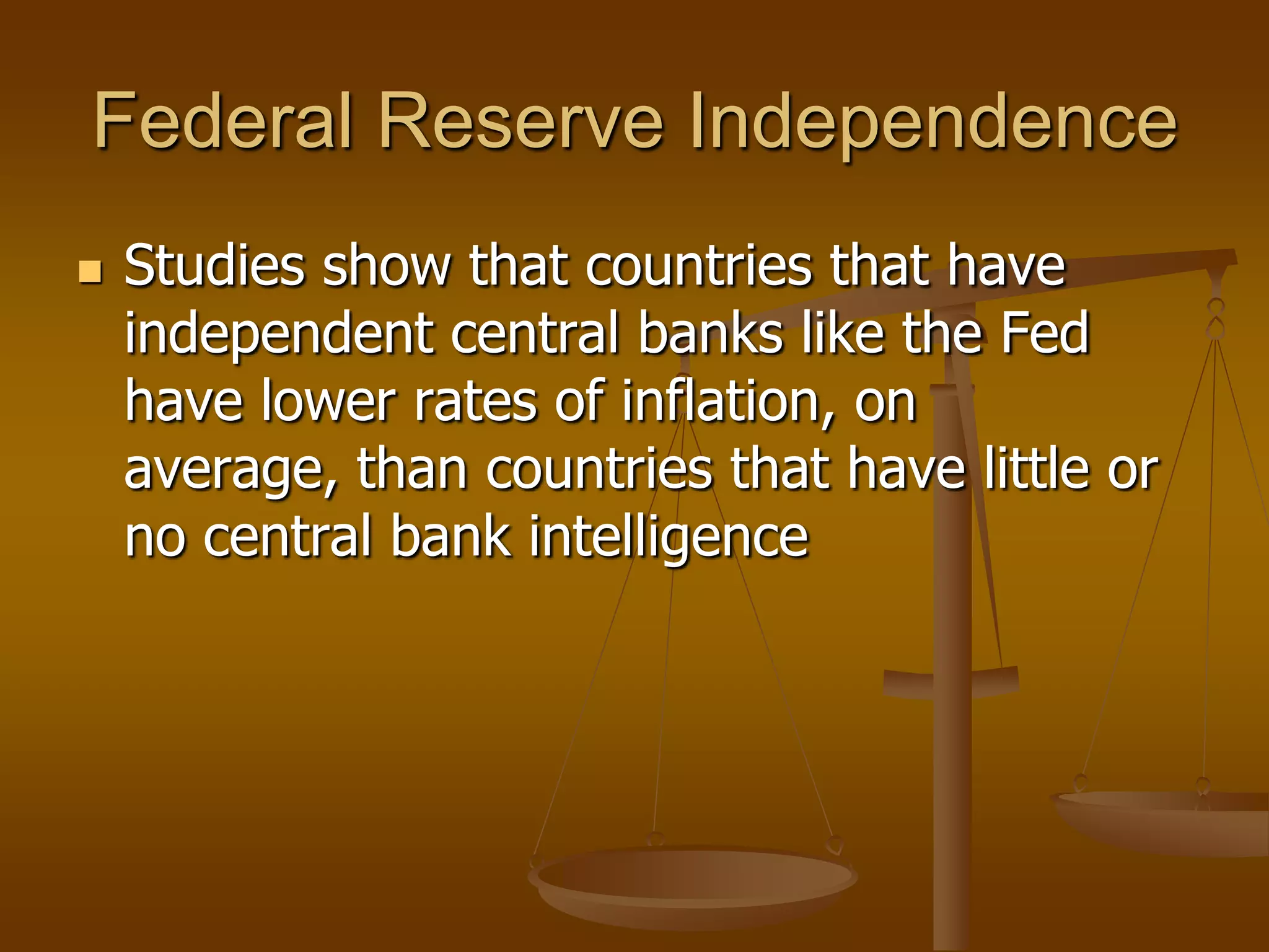Federal Reserve Independence
   Studies show that countries that have
    independent central banks like the Fed
    have lower rates of inflation, on
    average, than countries that have little or
    no central bank intelligence
 