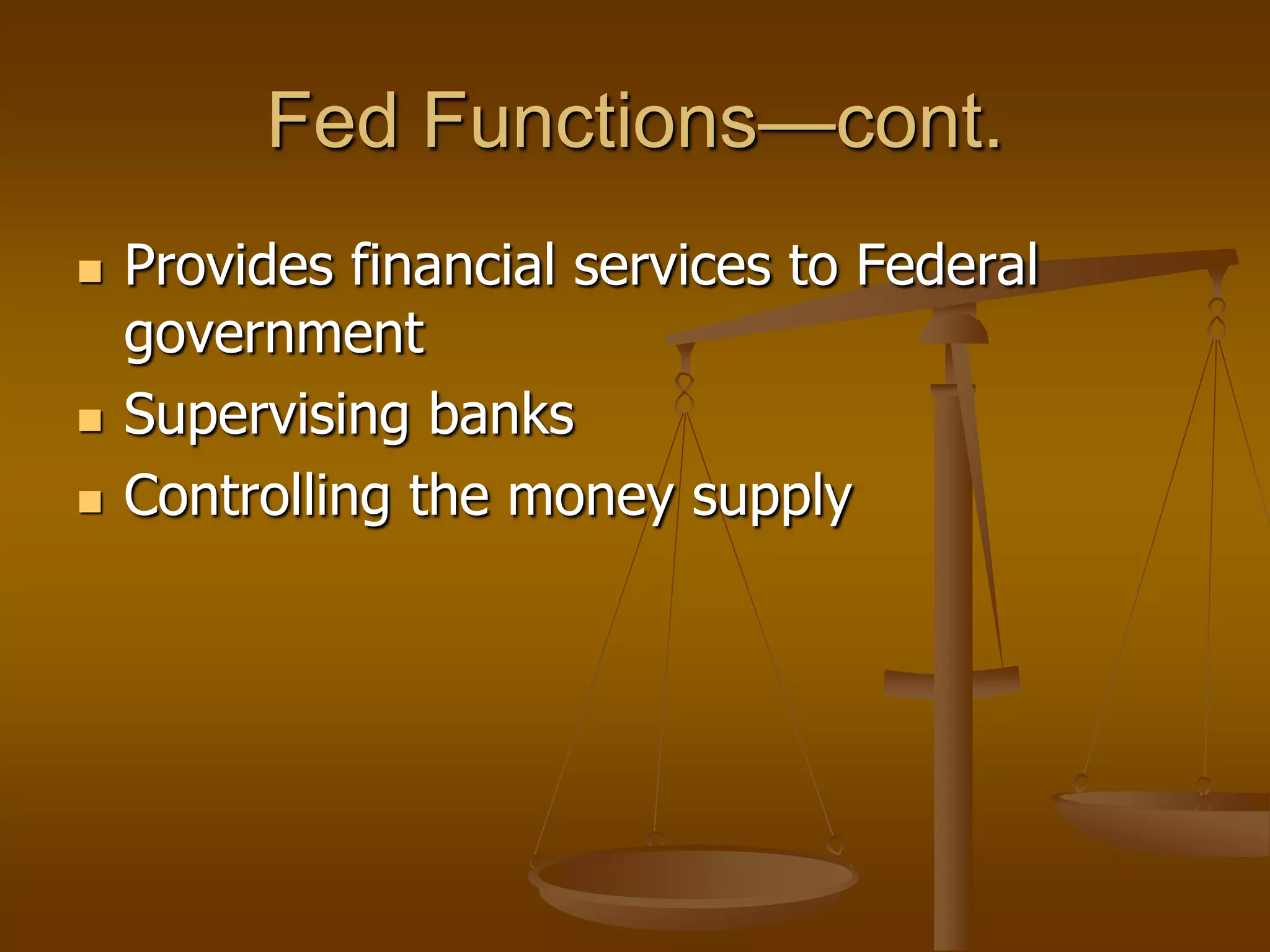 Fed Functions—cont.
   Provides financial services to Federal
    government
   Supervising banks
   Controlling the money supply
 