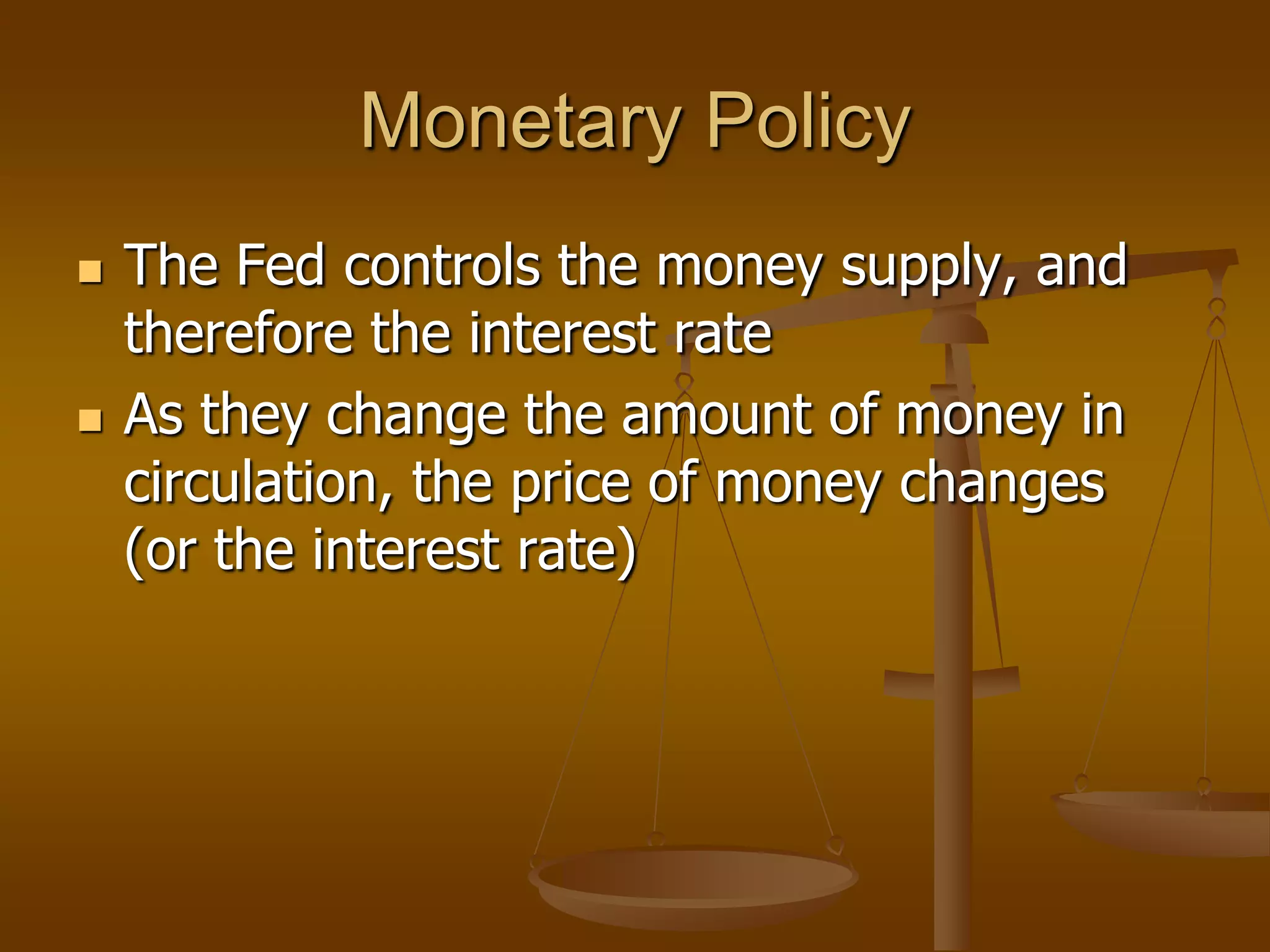 Monetary Policy
   The Fed controls the money supply, and
    therefore the interest rate
   As they change the amount of money in
    circulation, the price of money changes
    (or the interest rate)
 