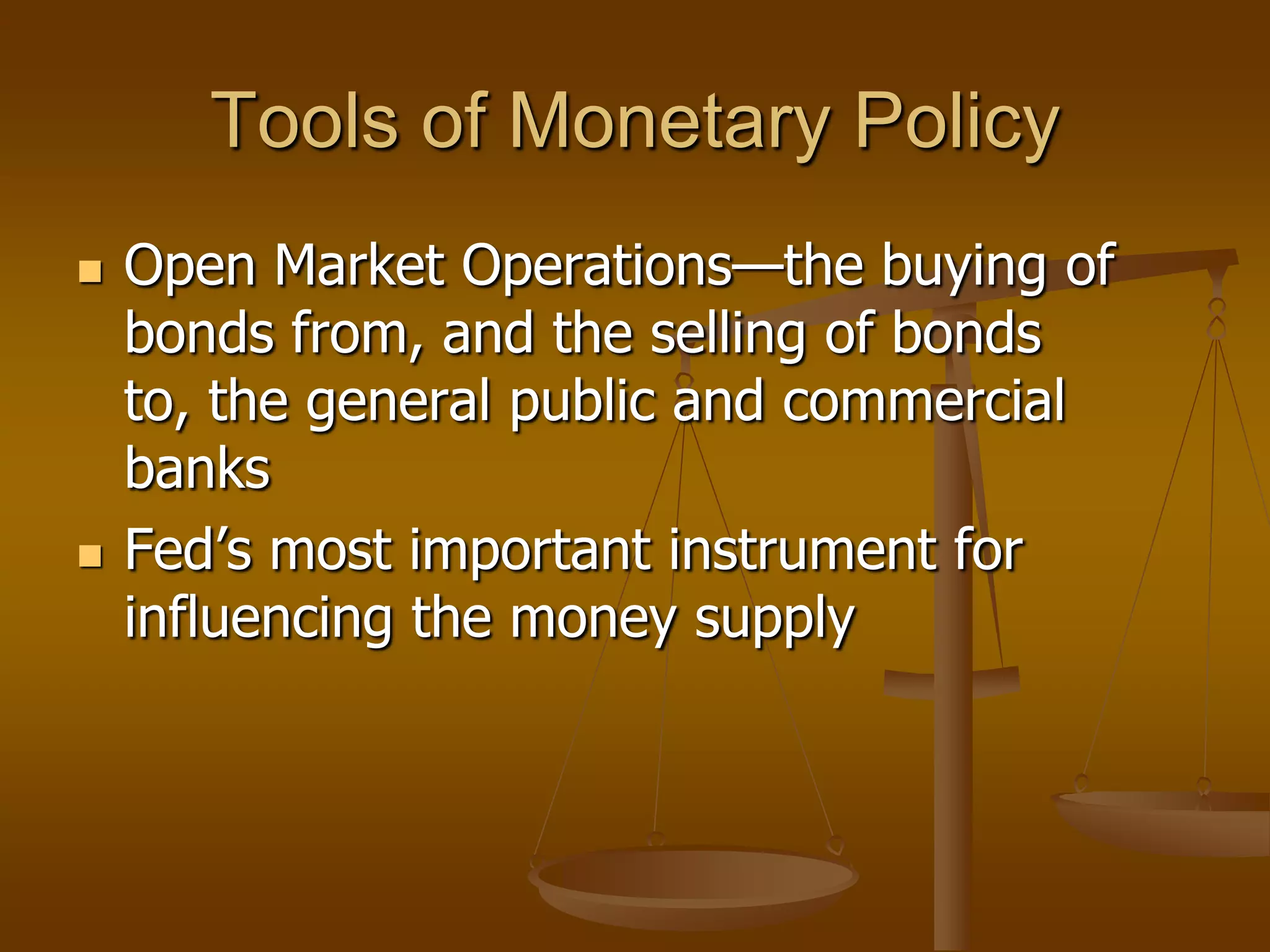 Tools of Monetary Policy
   Open Market Operations—the buying of
    bonds from, and the selling of bonds
    to, the general public and commercial
    banks
   Fed’s most important instrument for
    influencing the money supply
 