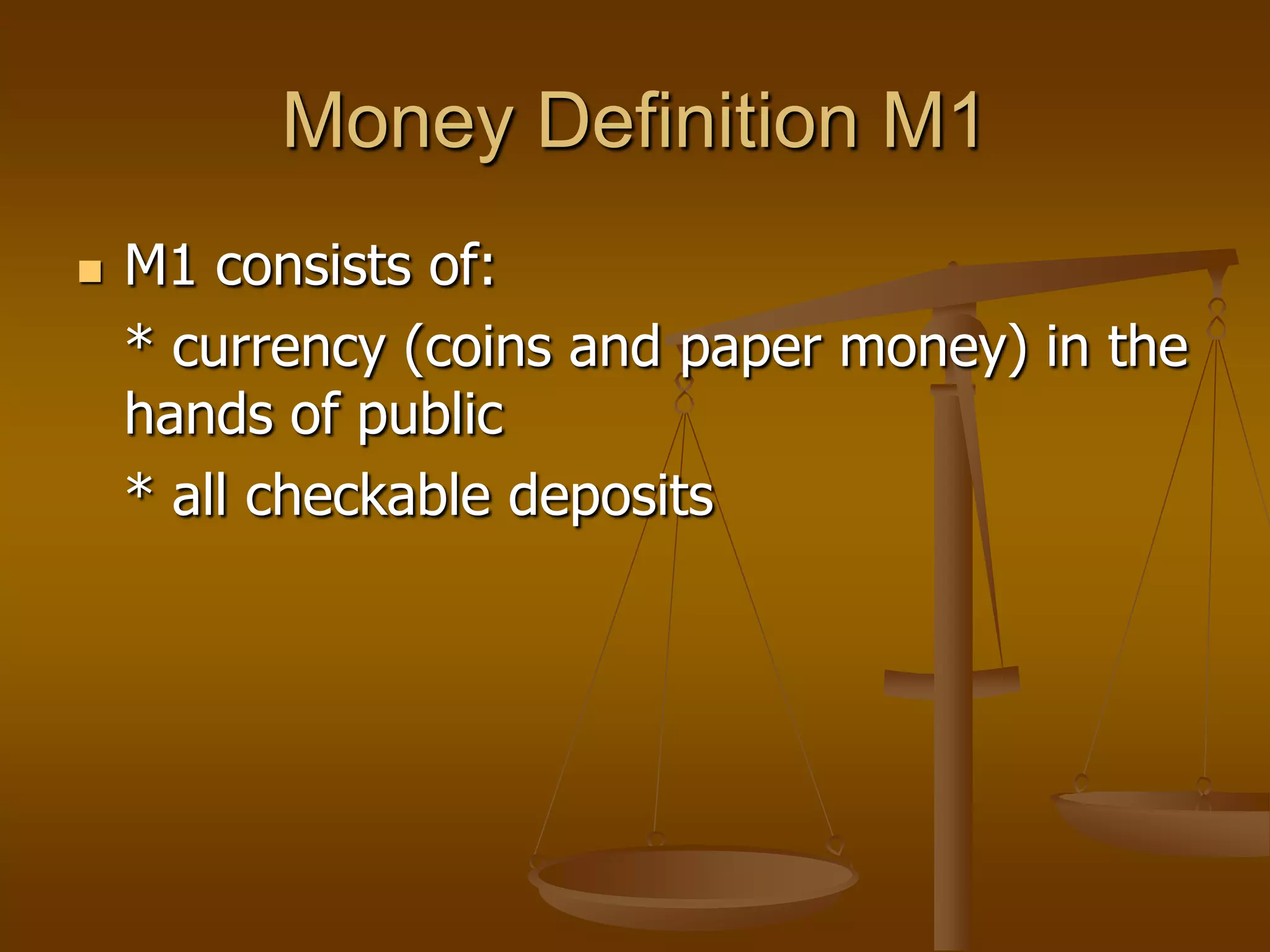 Money Definition M1
   M1 consists of:
    * currency (coins and paper money) in the
    hands of public
    * all checkable deposits
 