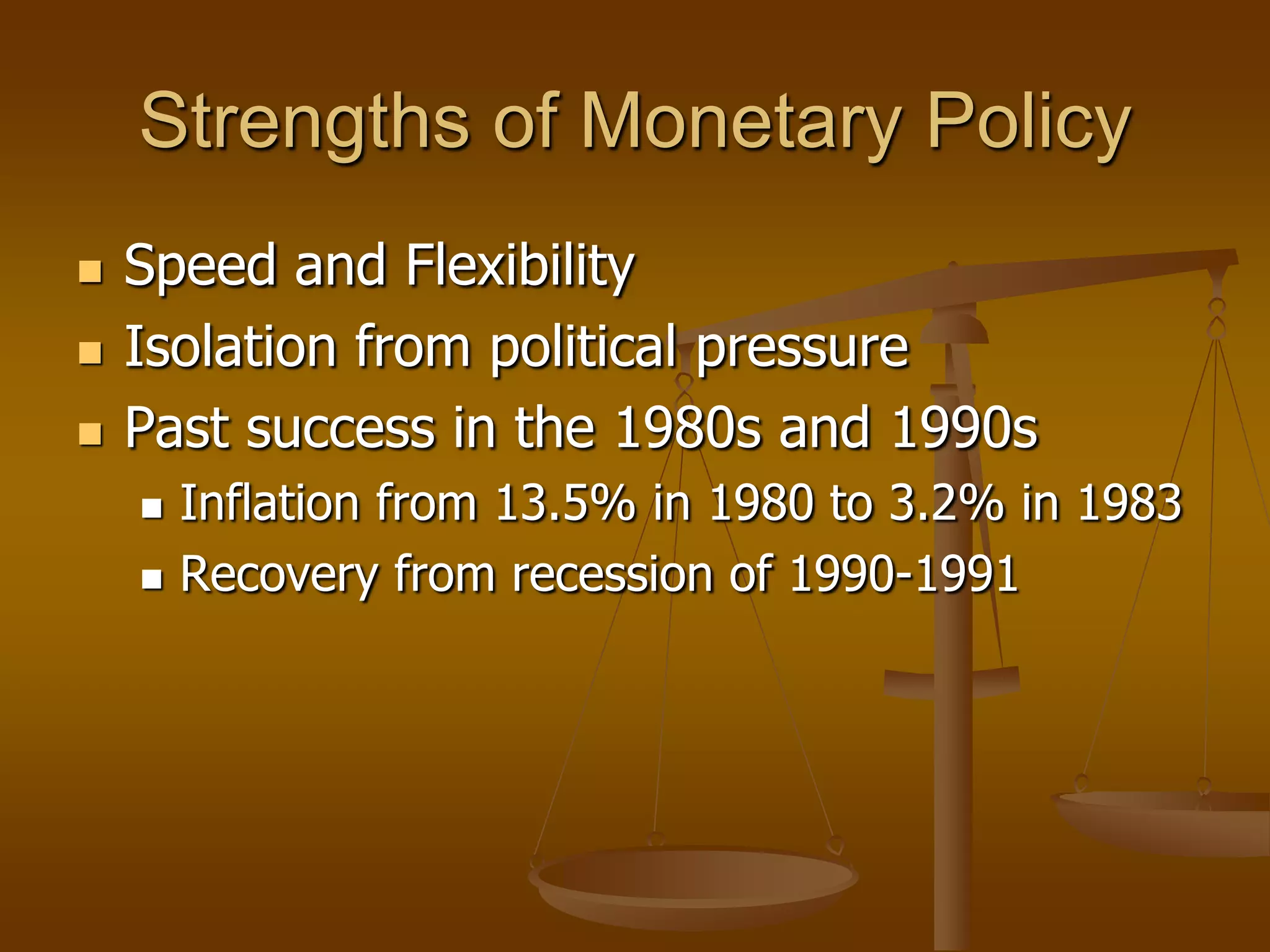 Strengths of Monetary Policy
   Speed and Flexibility
   Isolation from political pressure
   Past success in the 1980s and 1990s
       Inflation from 13.5% in 1980 to 3.2% in 1983
       Recovery from recession of 1990-1991
 