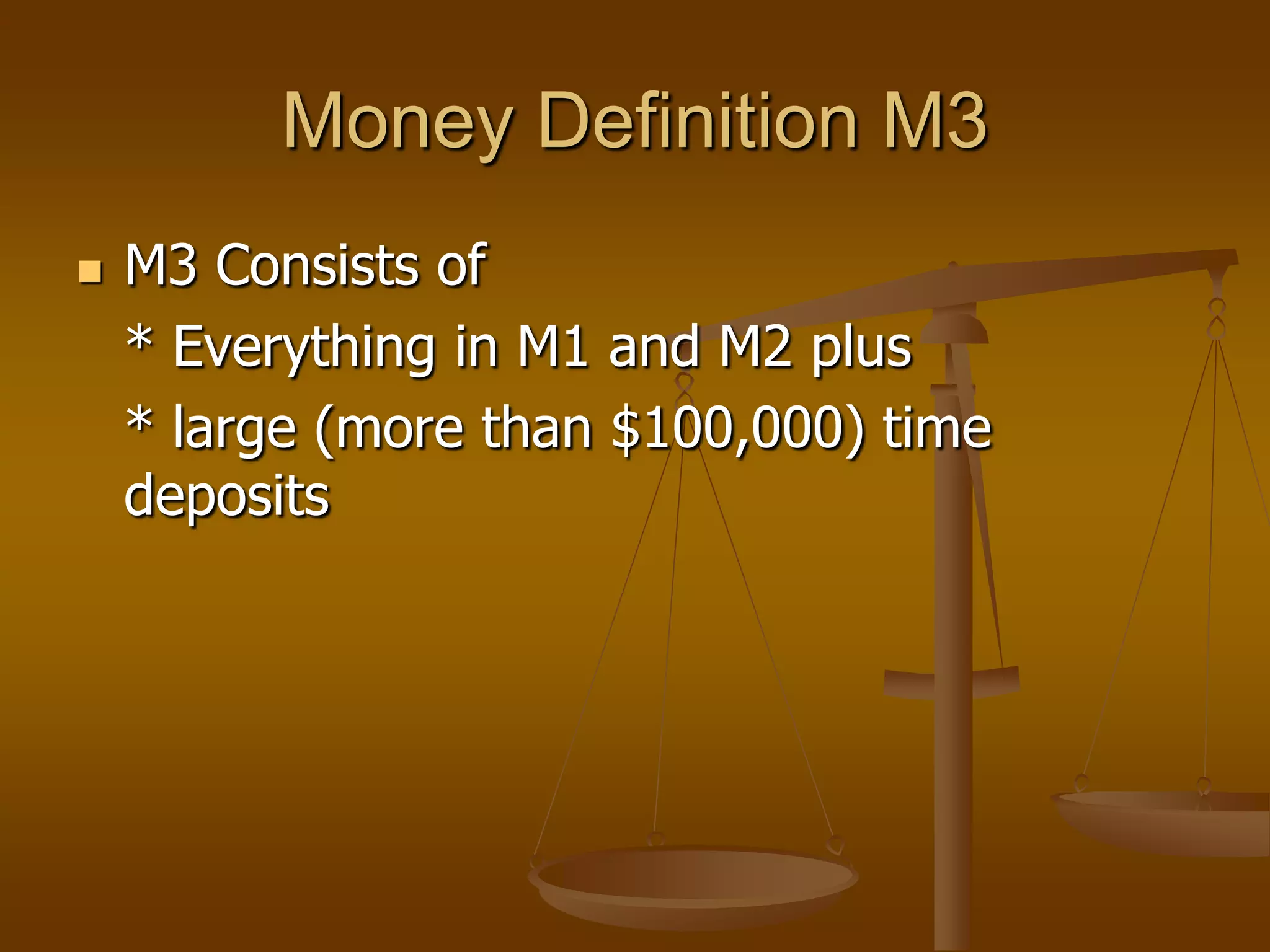 Money Definition M3
   M3 Consists of
    * Everything in M1 and M2 plus
    * large (more than $100,000) time
    deposits
 