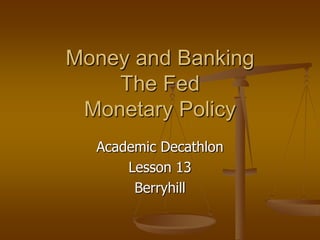 Money and Banking
    The Fed
 Monetary Policy
  Academic Decathlon
      Lesson 13
       Berryhill
 