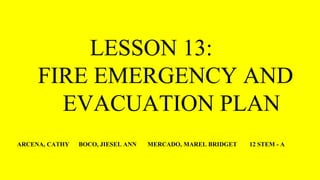 LESSON 13:
FIRE EMERGENCY AND
EVACUATION PLAN
ARCENA, CATHY BOCO, JIESEL ANN MERCADO, MAREL BRIDGET 12 STEM - A
 