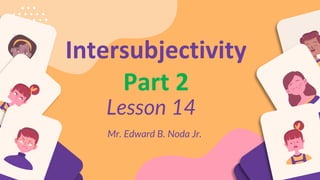 Lesson 14
Intersubjectivity
Part 2
Mr. Edward B. Noda Jr.
 