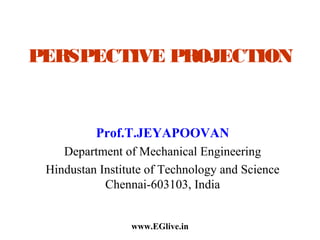 PERSPECTIVE PROJECTION

Prof.T.JEYAPOOVAN
Department of Mechanical Engineering
Hindustan Institute of Technology and Science
Chennai-603103, India
www.EGlive.in

 