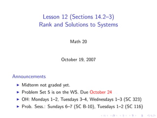 Lesson 12 (Sections 14.2–3)
           Rank and Solutions to Systems

                         Math 20


                     October 19, 2007


Announcements
   Midterm not graded yet.
   Problem Set 5 is on the WS. Due October 24
   OH: Mondays 1–2, Tuesdays 3–4, Wednesdays 1–3 (SC 323)
   Prob. Sess.: Sundays 6–7 (SC B-10), Tuesdays 1–2 (SC 116)