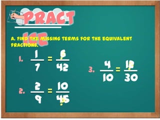 Pract
iceA. Find the missing terms for the equivalent
fractions.
1
7
1. ?
42
2
9
2.
?
10
4
10
3. ?
30
6
45
12
 