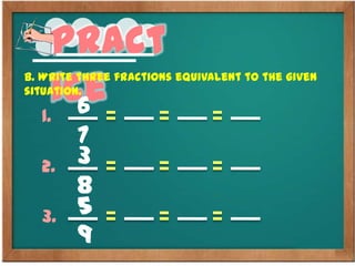 Pract
ice
B. Write three fractions equivalent to the given
situation.
6
7
1.
3
8
2.
5
9
3.
 