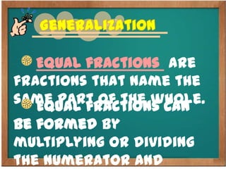 Generalization
Equal fractions are
fractions that name the
same part of the whole.Equal fractions can
be formed by
multiplying or dividing
the numerator and
 
