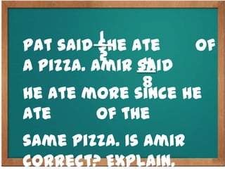 Pat said she ate of
a pizza. Amir said
he ate more since he
ate of the
same pizza. Is Amir
correct? Explain.
1
2 4
8
 