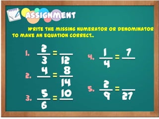 Write the missing numerator or denominator
to make an equation correct..
2
3
1.
42.
5
6
3.
12
8
14
10
1
4
4. 7
2
9
5.
27
Assignment
 