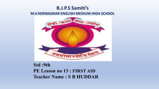 B.J.P.S Samiti’s
M.V.HERWADKAR ENGLISH MEDIUM HIGH SCHOOL
1
Std :9th
PE Lesson no 13 : FIRST AID
Teacher Name : S B HUDDAR
 