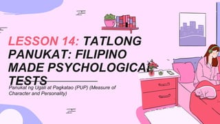 LESSON 14: TATLONG
PANUKAT: FILIPINO
MADE PSYCHOLOGICAL
TESTS
Panukat ng Ugali at Pagkatao (PUP) (Measure of
Character and Personality)
 