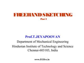 FREEHAND SKETCHING
Part I

Prof.T.JEYAPOOVAN
Department of Mechanical Engineering
Hindustan Institute of Technology and Science
Chennai-603103, India
www.EGlive.in

 