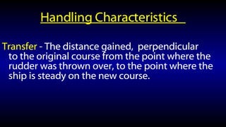 Handling Characteristics  Transfer  - The distance gained,  perpendicular to the original course from the point where the rudder was thrown over, to the point where the ship is steady on the new course. 