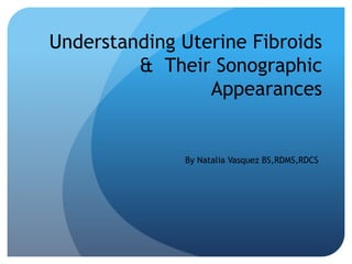 Understanding Uterine Fibroids
& Their Sonographic
Appearances

By Natalia Vasquez BS,RDMS,RDCS

 