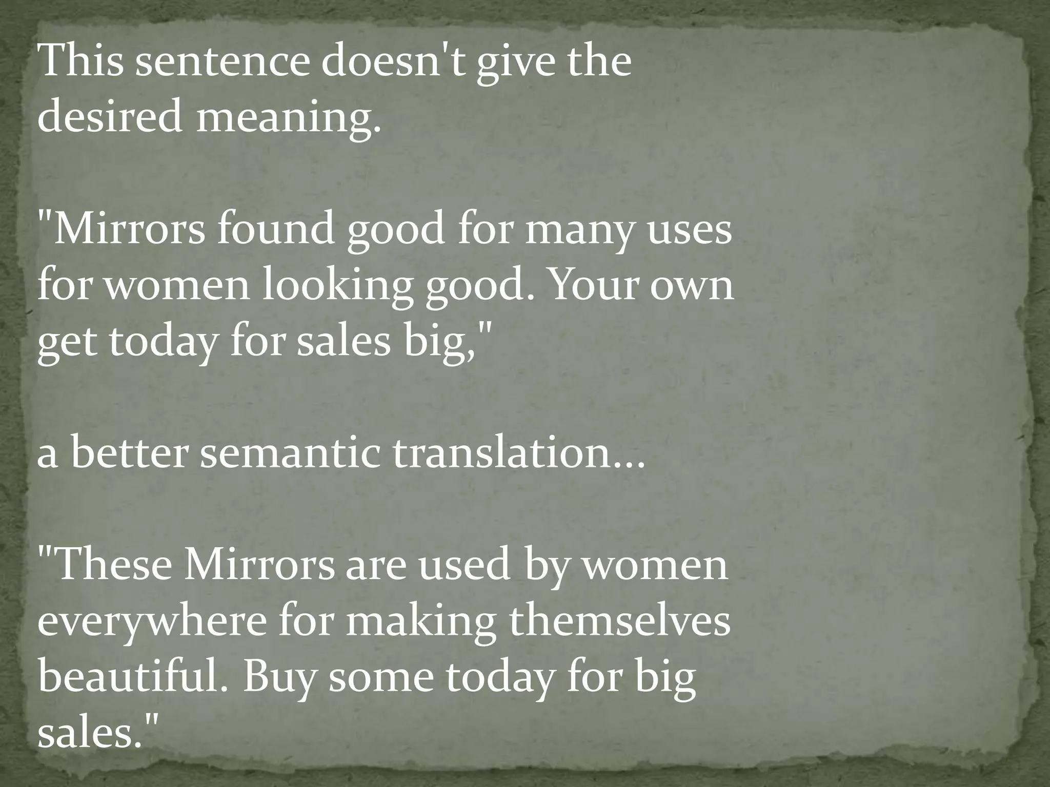 This sentence doesn't give the
desired meaning.
"Mirrors found good for many uses
for women looking good. Your own
get today for sales big,"
a better semantic translation...
"These Mirrors are used by women
everywhere for making themselves
beautiful. Buy some today for big
sales."
 