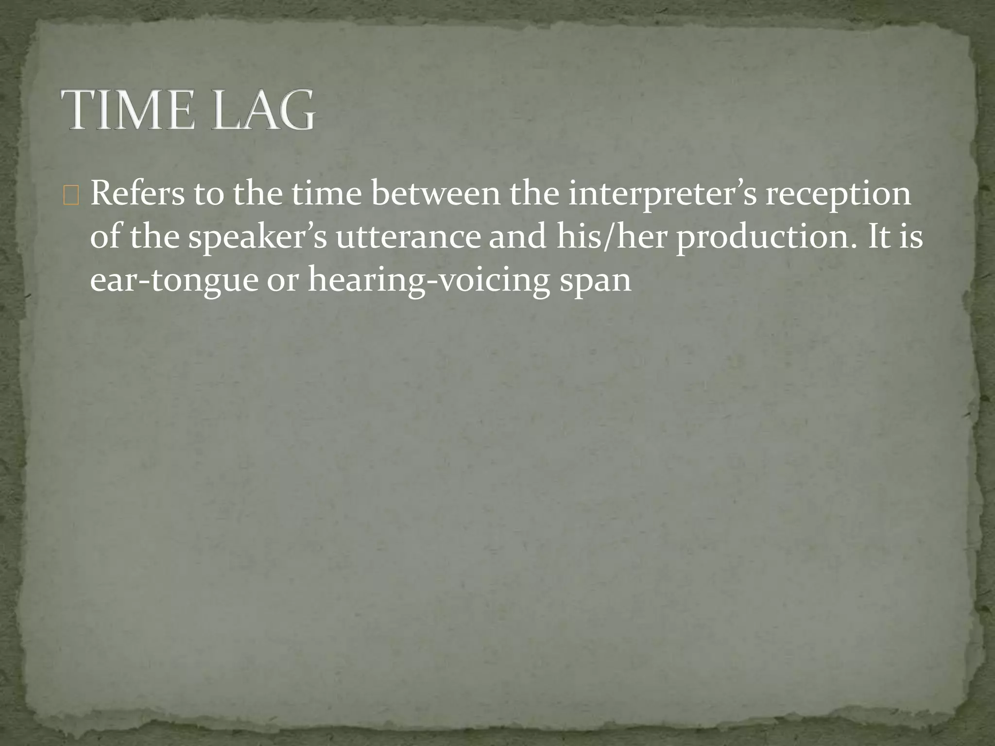 Refers to the time between the interpreter’s reception
of the speaker’s utterance and his/her production. It is
ear-tongue or hearing-voicing span
 