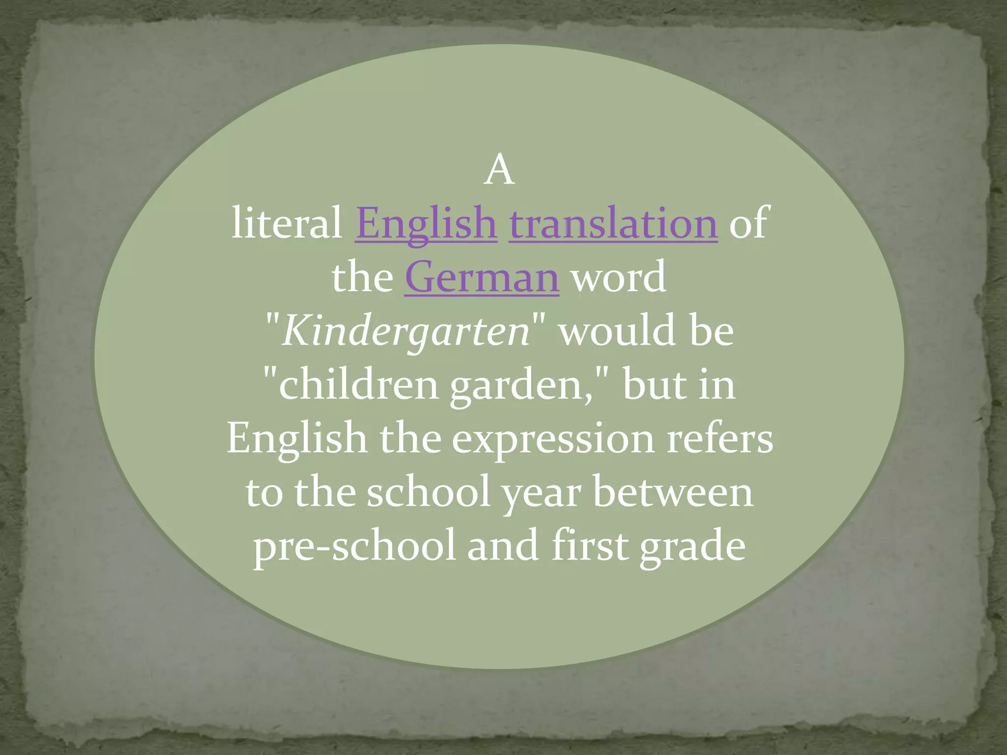 A
literal English translation of
the German word
"Kindergarten" would be
"children garden," but in
English the expression refers
to the school year between
pre-school and first grade
 