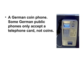A German coin phone. Some German public phones only accept a telephone card, not coins. 