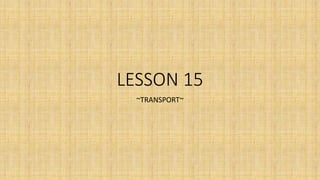LESSON 15
~TRANSPORT~
 