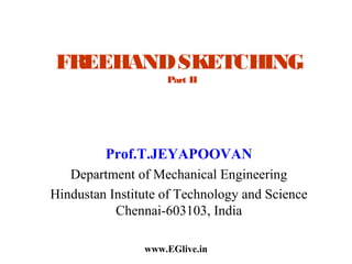 FREEHAND SKETCHING
Part II

Prof.T.JEYAPOOVAN
Department of Mechanical Engineering
Hindustan Institute of Technology and Science
Chennai-603103, India
www.EGlive.in

 