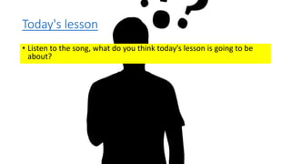 Today's lesson
• Listen to the song, what do you think today's lesson is going to be
about?
 