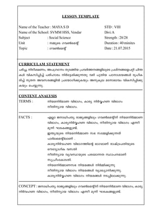 LESSON TEMPLATE
Name of the Teacher : MAYA S D STD : VIII
Name of the School: SVMM HSS, Vendar Divi:A
Subject : Social Science Strength : 28/28
Unit : ½psS Kh¬saâ v Duration : 40 minites
Topic : Kh¬saâ v Date : 21.07.2015
CURRICULAM STATEMENT
NÀ¨, nco-£-Ww, A]-{K-Yw XpS-§nb {]hÀ¯--§-fn-eqsS {]iv-§-sf-]än Nn´-
IÄ hnI-kn-¸n¨v ]cn-lmcw nÀt±-in-¡p-¶Xp hgn ]pXnb ]T-m-i-b-§Ä cq]o-I-
cn¨v qX Ah-k-c-§-fnÂ {]tbm-Kn-¡p-Ibpw Ap-Iqe atm-`mhw hnI-kn-¸n-¡p-
Ibpw sN¿p-¶p.
CONTENT ANALYSIS
TERMS : nb-a-nÀamW hn`m-Kw, Imcy nÀÆ-lW hn`m-Kw
oXn-ymb hn`mKw.
FACTS : FÃm Pm-[n-]Xy cmPy-§-fnepw Kh¬saânv nb-a-nÀ½mW
hn`mKw, Imcy-nÀÆ-lW hn`m-Kw, oXn-ymb hn`mKw F¶o
aq¶v LS-I-§-fp-­v.
C´y-bpsS nb-a-nÀ½mW k` kt½-fn-¡p-¶Xv
]mÀe-saânemWv .
Imcy-nÀh-lW hn`m-K-¯nsâ `mK-amWv cmjv{S-]-Xn-bpsS
HutZym-KnI hkXn
oXn-ymb hyh-Ø-bpsS ]c-tam-¶X Øm]--amWv
kp{]ow-tIm-S-Xn.
nb-a-nÀ½m-W-k` nb-a-§Ä nÀ½n-¡p¶p
oXn-ymb hn`mKw nb-a-§Ä hymJym-n-¡p-¶p.
Imcy-nÀÆ-lW hn`mKw nb-a-§Ä S-¸n-em-¡p-¶p.
CONCEPT : Pm-[n-]Xy cmPy-§-fnepw Kh¬saânv nb-a-nÀamW hn`m-Kw, Imcy-
nÀh-lW hn`m-Kw, oXn-ymb hn`mKw F¶o aq¶v LS-I-§-fp-­v.
 