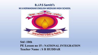 B.J.P.S Samiti’s
M.V.HERWADKAR ENGLISH MEDIUM HIGH SCHOOL
1
Std :10th
PE Lesson no 15 : NATIONAL INTEGRATION
Teacher Name : S B HUDDAR
 