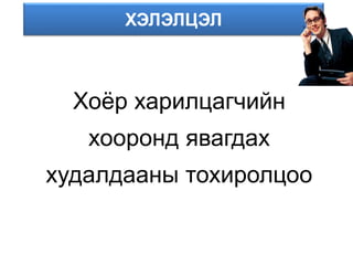 ХЭЛЭЛЦЭЛ
Хоёр харилцагчийн
хооронд явагдах
худалдааны тохиролцоо
 