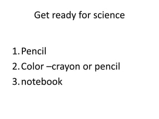 Get ready for science
1.Pencil
2.Color –crayon or pencil
3.notebook
 