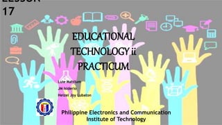 LESSON
17
EDUCATIONAL
TECHNOLOGY ii
PRACTICUM
Luie Mahilum
JM Isiderio
Heizel Joy Lubaton
Philippine Electronics and Communication
Institute of Technology
 