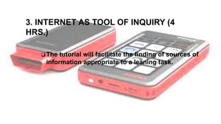 3. INTERNET AS TOOL OF INQUIRY (4
HRS.)
The tutorial will facilitate the finding of sources of
information appropriate to a leaning task.
 
