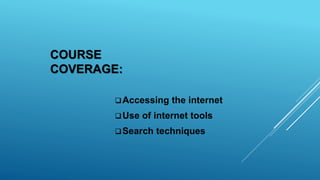 COURSE
COVERAGE:
Accessing the internet
Use of internet tools
Search techniques
 