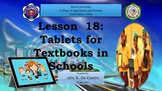 Bicol University
College of Agriculture and Forestry
Guinobatan, Albay
Lesson 18:
Tablets for
Textbooks in
Schools• Prepared by:
• Aris N. De Castro
• III-BAT-ATE1
 